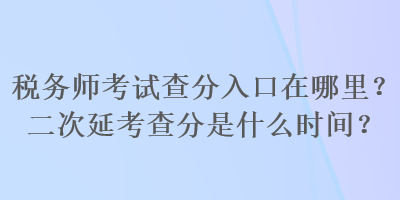 稅務(wù)師考試查分入口在哪里？二次延考查分是什么時(shí)間？