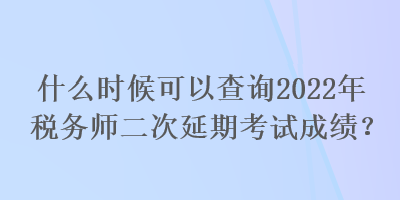 什么時候可以查詢2022年稅務(wù)師二次延期考試成績？