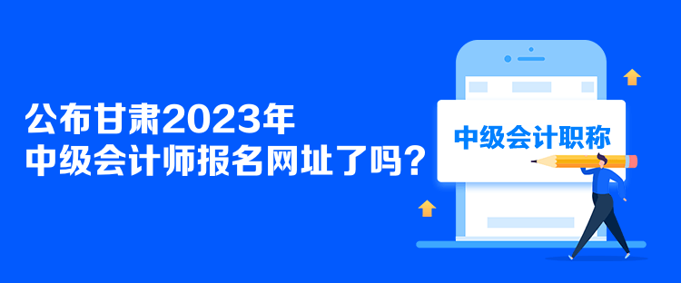 公布甘肅2023年中級(jí)會(huì)計(jì)師報(bào)名網(wǎng)址了嗎？