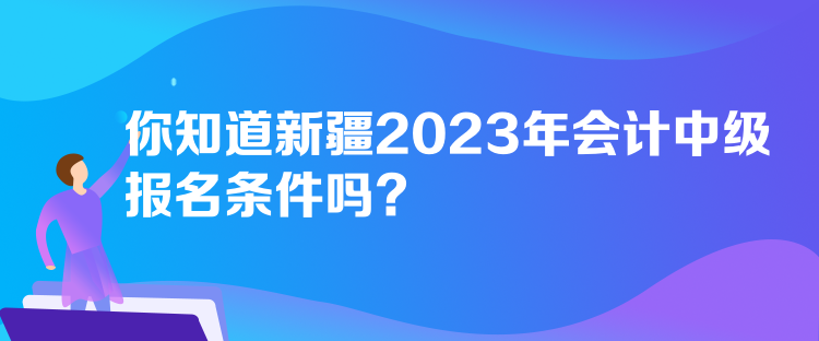 你知道新疆2023年會(huì)計(jì)中級(jí)報(bào)名條件嗎？