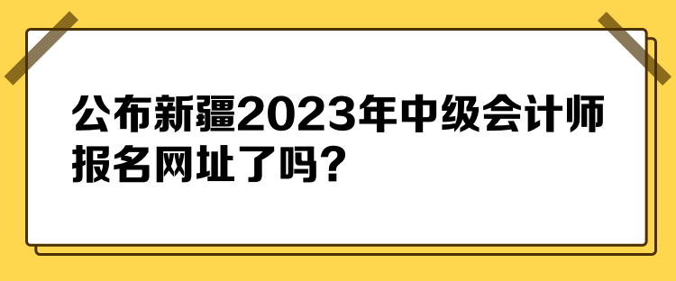 公布新疆2023年中級會計師報名網(wǎng)址了嗎？