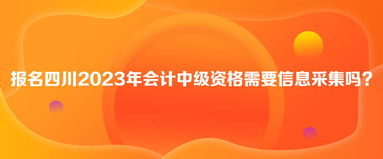 報(bào)名四川2023年會(huì)計(jì)中級(jí)資格需要信息采集嗎？