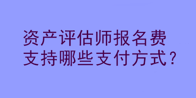 資產(chǎn)評估師報(bào)名費(fèi)支持哪些支付方式？