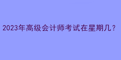 2023年高級會計師考試在星期幾？
