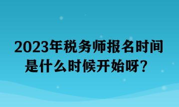 2023年稅務(wù)師報名時間是什么時候開始呀？