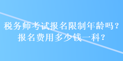稅務(wù)師考試報名限制年齡嗎？報名費用多少錢一科？