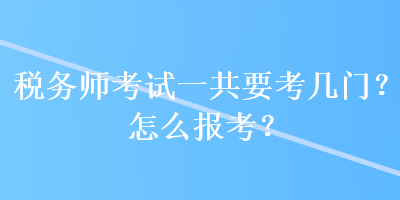 稅務(wù)師考試一共要考幾門(mén)？怎么報(bào)考？