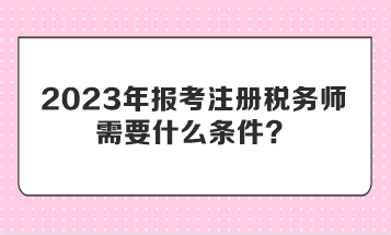 2023年報考注冊稅務師需要什么條件？