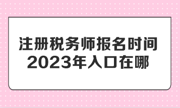 注冊稅務(wù)師報名時間2023年入口在哪？