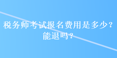稅務(wù)師考試報(bào)名費(fèi)用是多少？能退嗎？