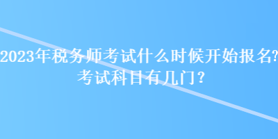 2023年稅務(wù)師考試什么時候開始報名？考試科目有幾門？