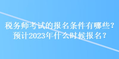 稅務(wù)師考試的報名條件有哪些？預(yù)計2023年什么時候報名？