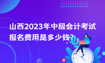 山西2023年中級會計考試報名費用是多少錢？