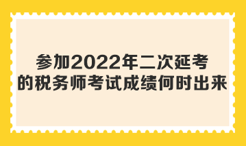 參加2022年二次延考的稅務(wù)師考試成績何時出來？