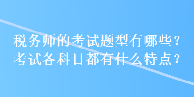 稅務(wù)師的考試題型有哪些？考試各科目都有什么特點？