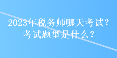 2023年稅務(wù)師哪天考試？考試題型是什么？