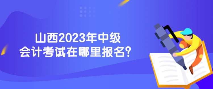 山西2023年中級會計考試在哪里報名？