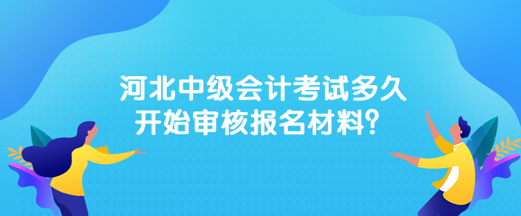 河北中級會計(jì)考試多久開始審核報(bào)名材料？