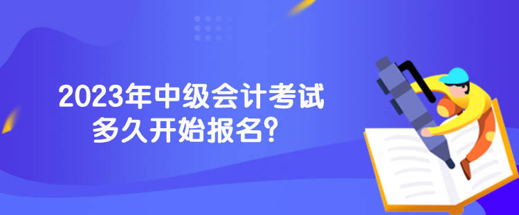 2023年中級(jí)會(huì)計(jì)考試多久開始報(bào)名？
