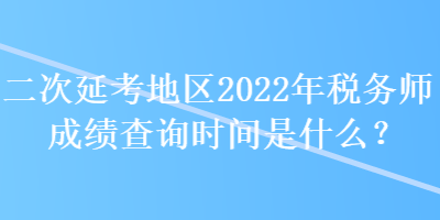 二次延考地區(qū)2022年稅務師成績查詢時間是什么？