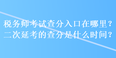 稅務師考試查分入口在哪里？二次延考的查分是什么時間？