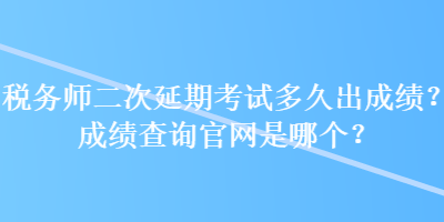 稅務(wù)師二次延期考試多久出成績？成績查詢官網(wǎng)是哪個(gè)？