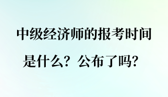 中級(jí)經(jīng)濟(jì)師的報(bào)考時(shí)間是什么？公布了嗎？