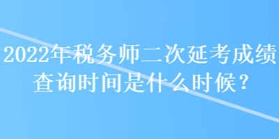 2022年稅務師二次延考成績查詢時間是什么時候？
