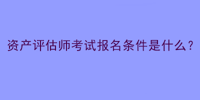 資產(chǎn)評估師考試報名條件是什么？
