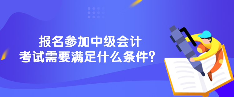 報(bào)名參加中級(jí)會(huì)計(jì)考試需要滿足什么條件？