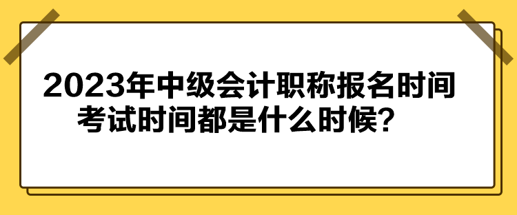 2023年中級會(huì)計(jì)職稱報(bào)名時(shí)間考試時(shí)間都是什么時(shí)候？