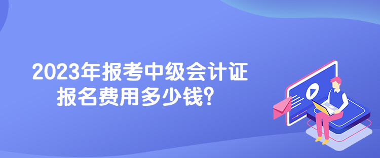 2023年報考中級會計證報名費用多少錢？