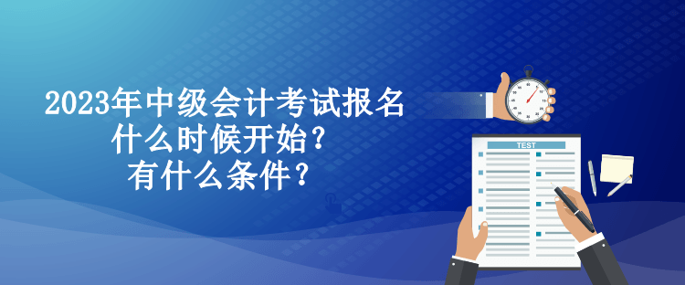 2023年中級會計(jì)考試報(bào)名什么時候開始？有什么條件？
