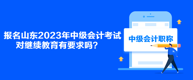 報(bào)名山東2023年中級(jí)會(huì)計(jì)考試對(duì)繼續(xù)教育有要求嗎？
