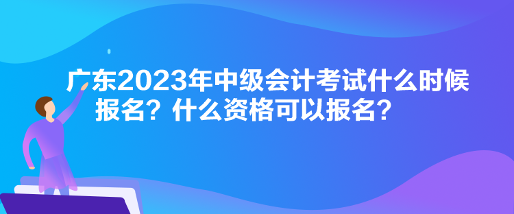 廣東2023年中級(jí)會(huì)計(jì)考試什么時(shí)候報(bào)名？什么資格可以報(bào)名？