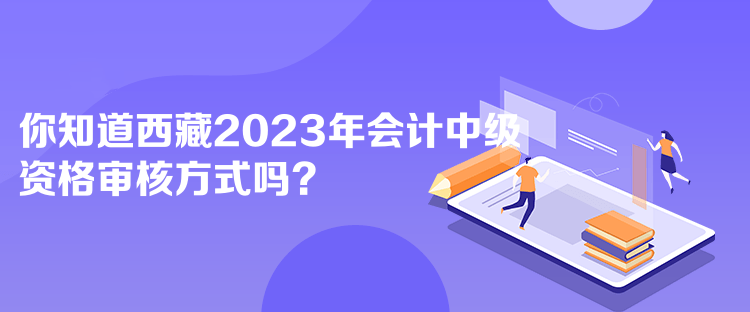 你知道西藏2023年會(huì)計(jì)中級(jí)資格審核方式嗎？