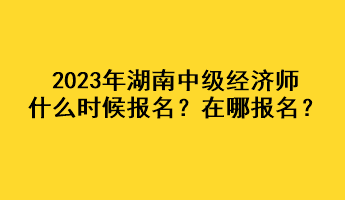 2023年湖南中級(jí)經(jīng)濟(jì)師什么時(shí)候報(bào)名？在哪報(bào)名？