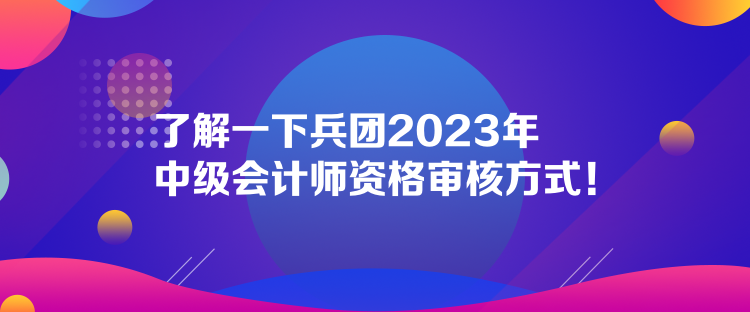 了解一下兵團(tuán)2023年中級(jí)會(huì)計(jì)師資格審核方式！