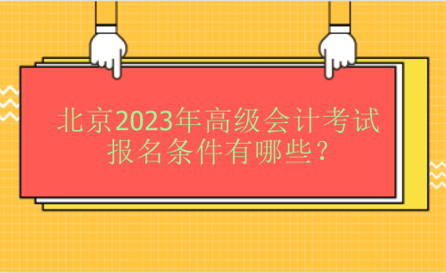 北京2023年高級(jí)會(huì)計(jì)考試報(bào)名條件有哪些？