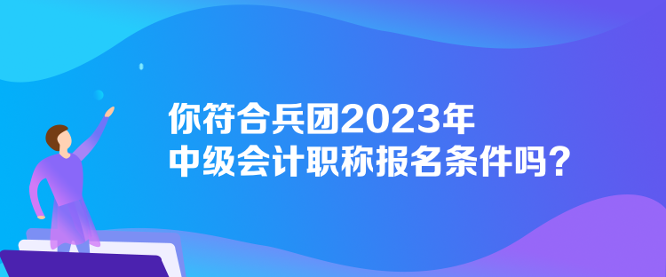 你符合兵團(tuán)2023年中級(jí)會(huì)計(jì)職稱(chēng)報(bào)名條件嗎？