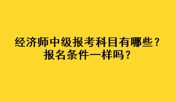 經(jīng)濟(jì)師中級(jí)報(bào)考科目有哪些？報(bào)名條件一樣嗎？