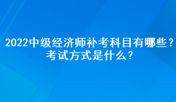 2022中級(jí)經(jīng)濟(jì)師補(bǔ)考科目有哪些？考試方式是什么？