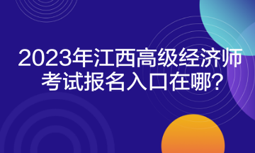 2023年江西高級(jí)經(jīng)濟(jì)師考試報(bào)名入口在哪？
