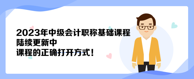 2023年中級會計職稱基礎(chǔ)課程陸續(xù)更新中 課程的正確打開方式！