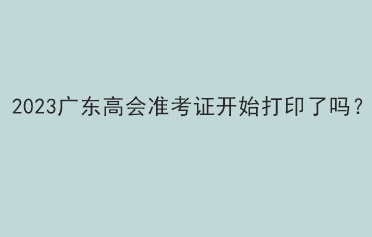 2023廣東高會(huì)準(zhǔn)考證開始打印了嗎？