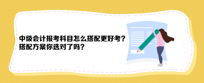 中級會計報考科目怎么搭配更好考？搭配方案你選對了嗎？