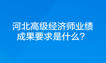 河北高級(jí)經(jīng)濟(jì)師業(yè)績(jī)成果要求是什么？