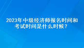 2023年中級經(jīng)濟師報名時間和考試時間是什么時候？