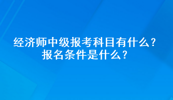 經(jīng)濟(jì)師中級(jí)報(bào)考科目有什么？報(bào)名條件是什么？