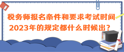 稅務(wù)師報(bào)名條件和要求考試時(shí)間2023年的規(guī)定都什么時(shí)候出？